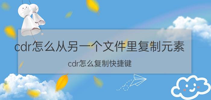 cdr怎么从另一个文件里复制元素 cdr怎么复制快捷键？